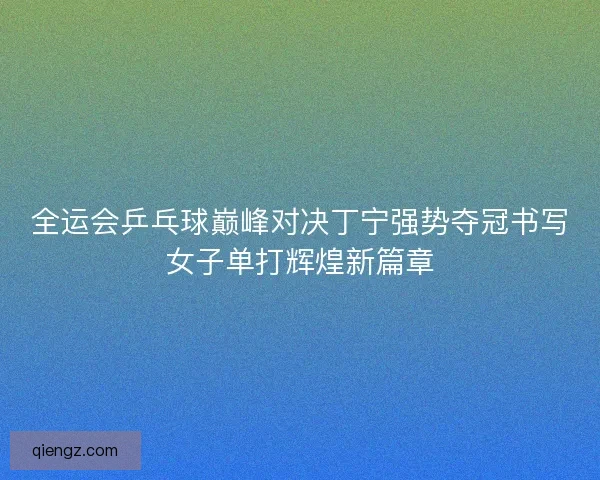 全运会乒乓球巅峰对决丁宁强势夺冠书写女子单打辉煌新篇章
