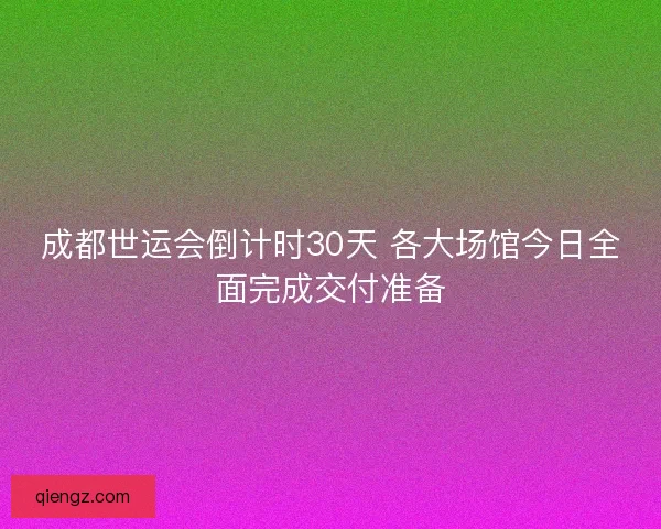 成都世运会倒计时30天 各大场馆今日全面完成交付准备