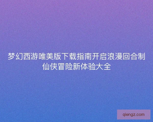 梦幻西游唯美版下载指南开启浪漫回合制仙侠冒险新体验大全 梦幻西游唯美版下载指南开启浪漫回合制仙侠冒险新体验大全