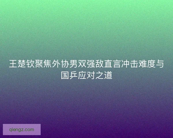 王楚钦聚焦外协男双强敌直言冲击难度与国乒应对之道