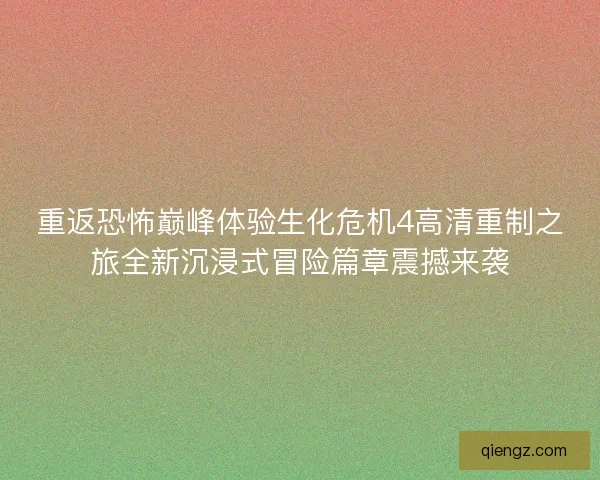 重返恐怖巅峰体验生化危机4高清重制之旅全新沉浸式冒险篇章震撼来袭