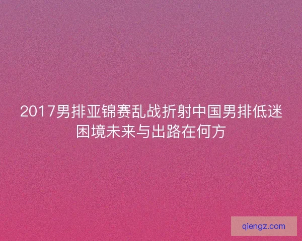 2017男排亚锦赛乱战折射中国男排低迷困境未来与出路在何方