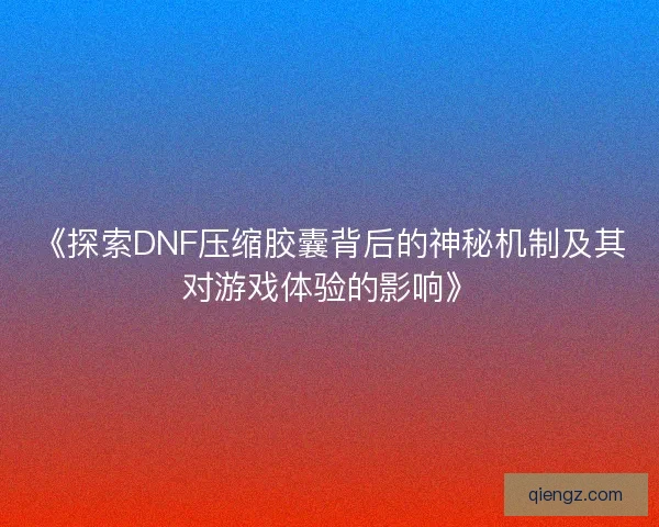 《探索DNF压缩胶囊背后的神秘机制及其对游戏体验的影响》