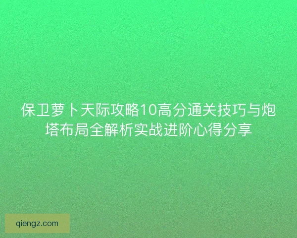 保卫萝卜天际攻略10高分通关技巧与炮塔布局全解析实战进阶心得分享