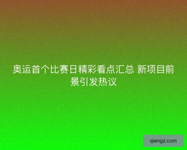 奥运首个比赛日精彩看点汇总 新项目前景引发热议 奥运首个比赛日精彩看点汇总 新项目前景引发热议