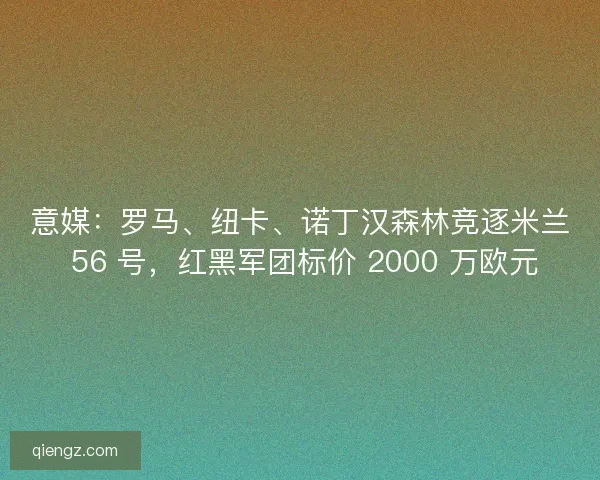 意媒：罗马、纽卡、诺丁汉森林竞逐米兰 56 号，红黑军团标价 2000 万欧元