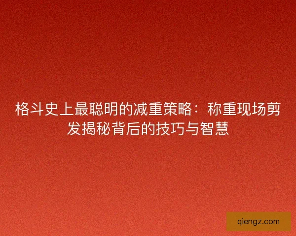 格斗史上最聪明的减重策略:称重现场剪发揭秘背后的技巧与智慧 格斗史上最聪明的减重策略:称重现场剪发揭秘背后的技巧与智慧