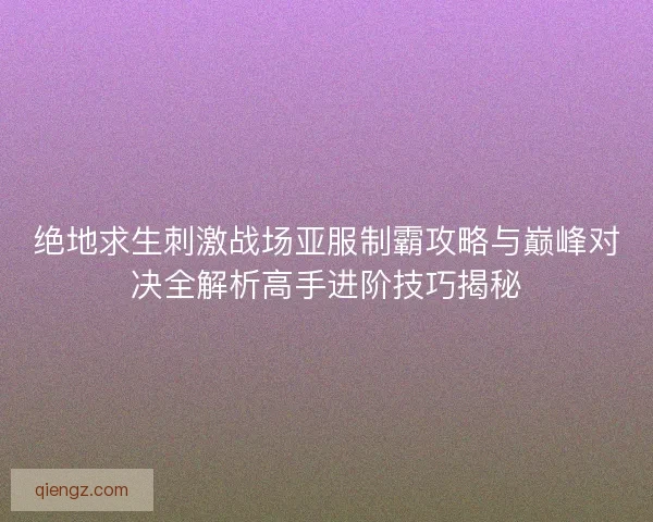 绝地求生刺激战场亚服制霸攻略与巅峰对决全解析高手进阶技巧揭秘 绝地求生刺激战场亚服制霸攻略与巅峰对决全解析高手进阶技巧揭秘