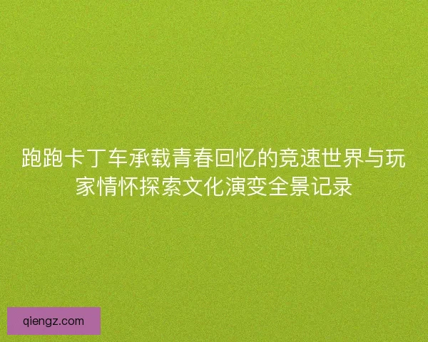 跑跑卡丁车承载青春回忆的竞速世界与玩家情怀探索文化演变全景记录