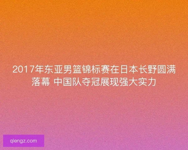 2017年东亚男篮锦标赛在日本长野圆满落幕 中国队夺冠展现强大实力