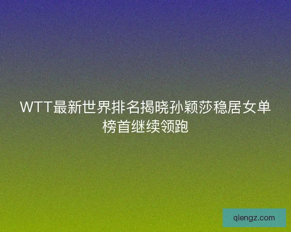 WTT最新世界排名揭晓孙颖莎稳居女单榜首继续领跑