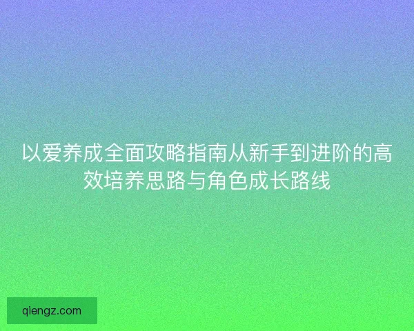 以爱养成全面攻略指南从新手到进阶的高效培养思路与角色成长路线 以爱养成全面攻略指南从新手到进阶的高效培养思路与角色成长路线