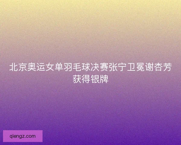 北京奥运女单羽毛球决赛张宁卫冕谢杏芳获得银牌