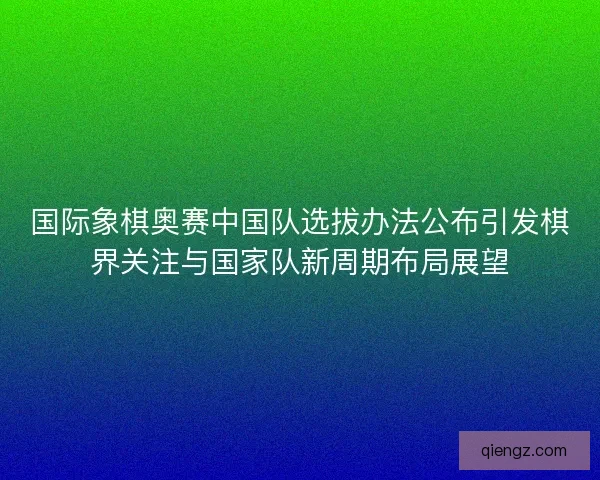 国际象棋奥赛中国队选拔办法公布引发棋界关注与国家队新周期布局展望 国际象棋奥赛中国队选拔办法公布引发棋界关注与国家队新周期布局展望