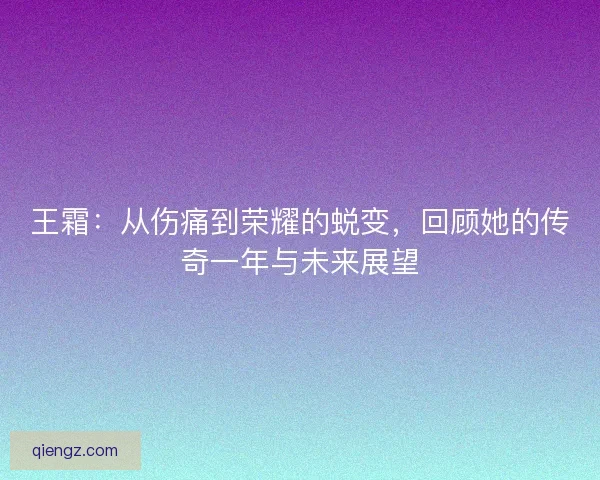 王霜：从伤痛到荣耀的蜕变，回顾她的传奇一年与未来展望