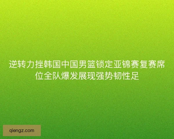 逆转力挫韩国中国男篮锁定亚锦赛复赛席位全队爆发展现强势韧性足