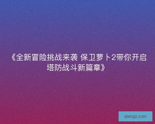 《全新冒险挑战来袭 保卫萝卜2带你开启塔防战斗新篇章》