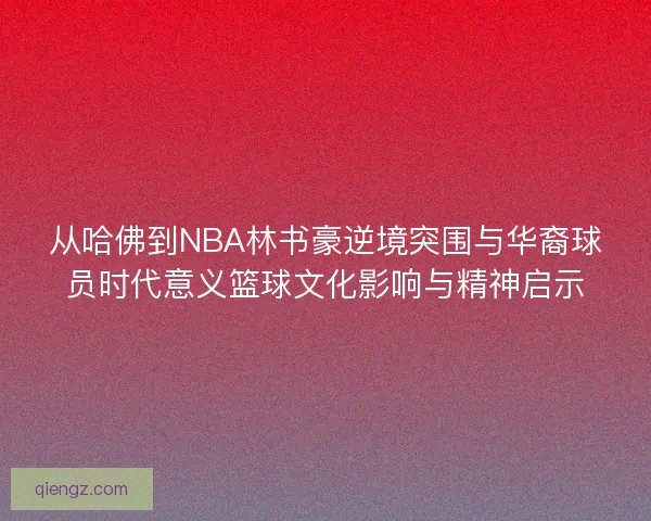 从哈佛到NBA林书豪逆境突围与华裔球员时代意义篮球文化影响与精神启示