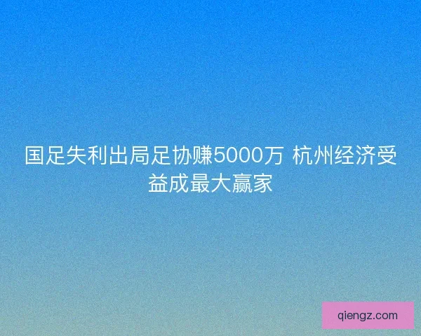 国足失利出局足协赚5000万 杭州经济受益成最大赢家