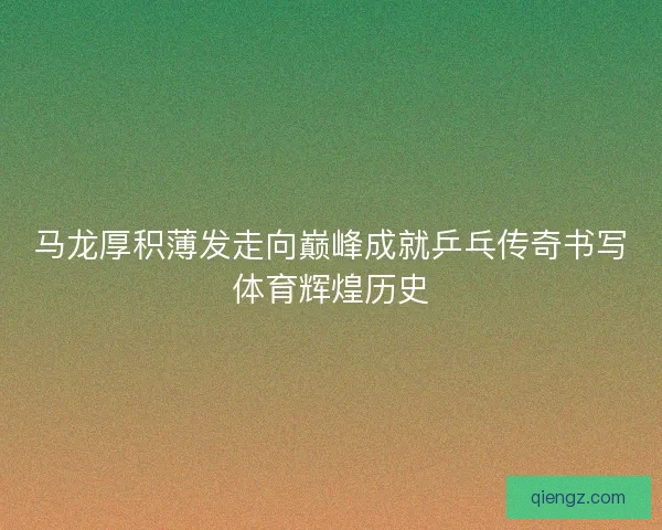 马龙厚积薄发走向巅峰成就乒乓传奇书写体育辉煌历史
