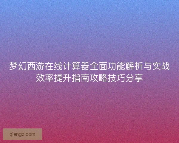 梦幻西游在线计算器全面功能解析与实战效率提升指南攻略技巧分享