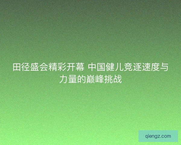 田径盛会精彩开幕 中国健儿竞逐速度与力量的巅峰挑战