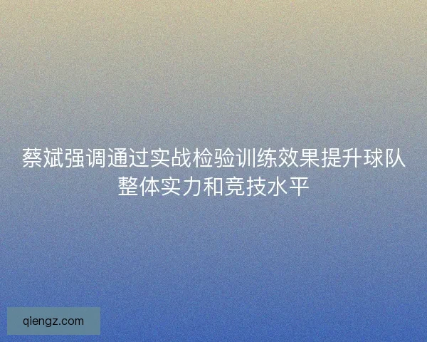 蔡斌强调通过实战检验训练效果提升球队整体实力和竞技水平 蔡斌强调通过实战检验训练效果提升球队整体实力和竞技水平