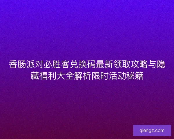 香肠派对必胜客兑换码最新领取攻略与隐藏福利大全解析限时活动秘籍