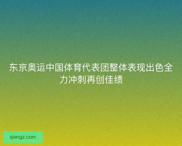 东京奥运中国体育代表团整体表现出色全力冲刺再创佳绩 东京奥运中国体育代表团整体表现出色全力冲刺再创佳绩