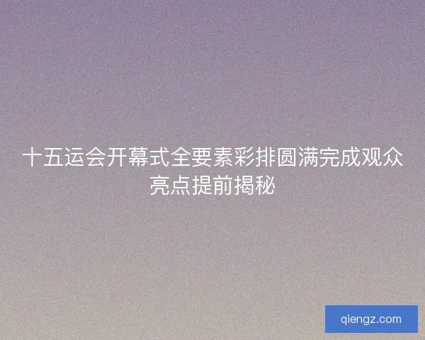 十五运会开幕式全要素彩排圆满完成观众亮点提前揭秘 十五运会开幕式全要素彩排圆满完成观众亮点提前揭秘