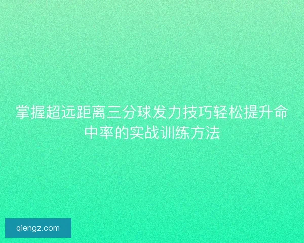 掌握超远距离三分球发力技巧轻松提升命中率的实战训练方法 掌握超远距离三分球发力技巧轻松提升命中率的实战训练方法