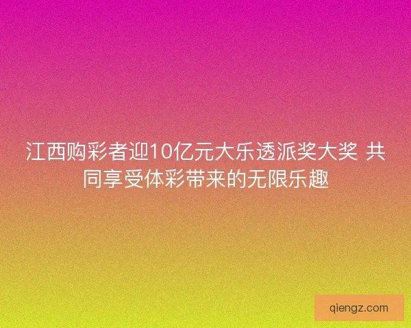 江西购彩者迎10亿元大乐透派奖大奖 共同享受体彩带来的无限乐趣
