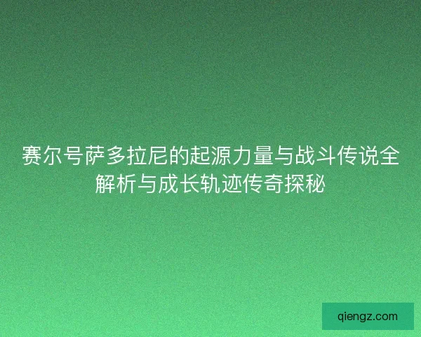 赛尔号萨多拉尼的起源力量与战斗传说全解析与成长轨迹传奇探秘 赛尔号萨多拉尼的起源力量与战斗传说全解析与成长轨迹传奇探秘