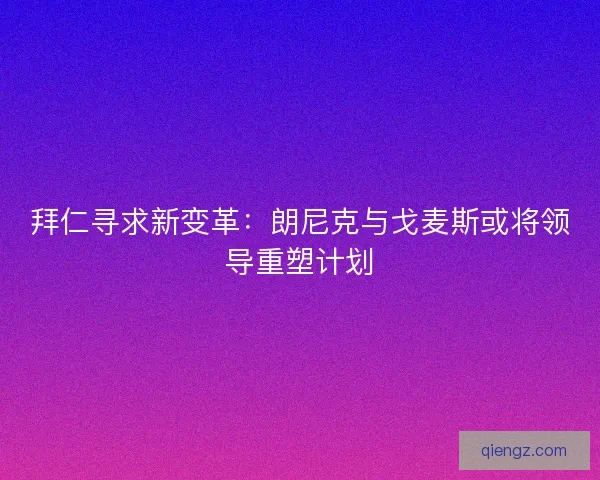 拜仁寻求新变革：朗尼克与戈麦斯或将领导重塑计划