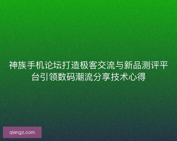 神族手机论坛打造极客交流与新品测评平台引领数码潮流分享技术心得
