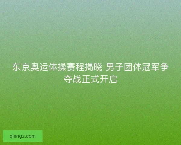 东京奥运体操赛程揭晓 男子团体冠军争夺战正式开启