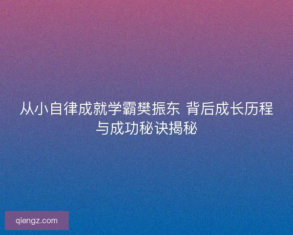 从小自律成就学霸樊振东 背后成长历程与成功秘诀揭秘