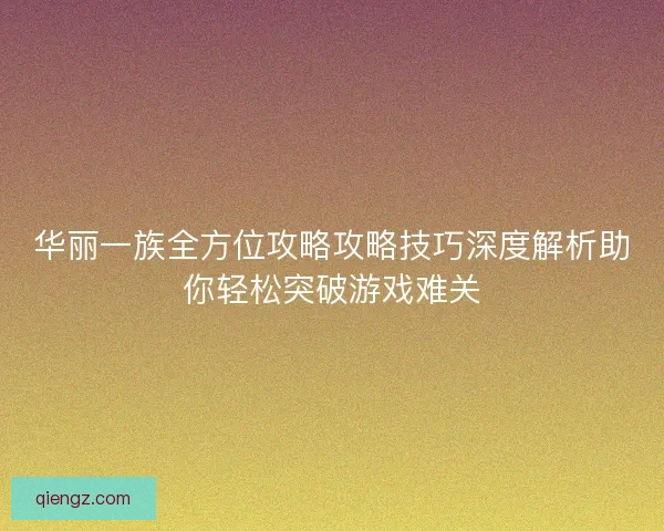华丽一族全方位攻略攻略技巧深度解析助你轻松突破游戏难关