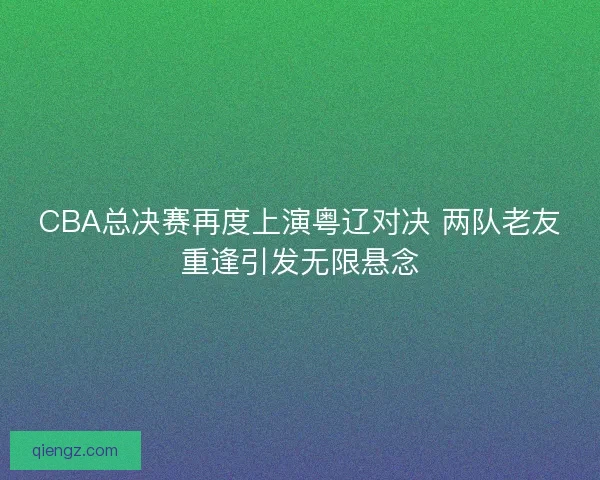 CBA总决赛再度上演粤辽对决 两队老友重逢引发无限悬念