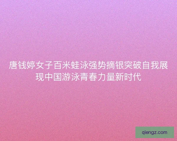 唐钱婷女子百米蛙泳强势摘银突破自我展现中国游泳青春力量新时代