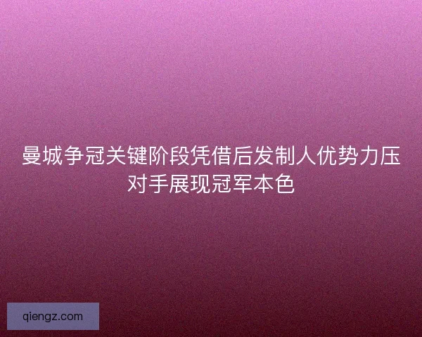 曼城争冠关键阶段凭借后发制人优势力压对手展现冠军本色 曼城争冠关键阶段凭借后发制人优势力压对手展现冠军本色