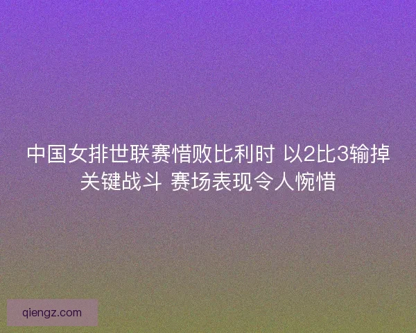 中国女排世联赛惜败比利时 以2比3输掉关键战斗 赛场表现令人惋惜 中国女排世联赛惜败比利时 以2比3输掉关键战斗 赛场表现令人惋惜